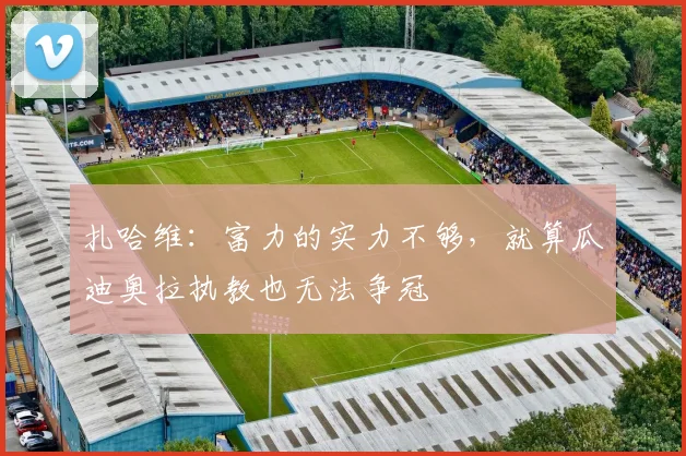 扎哈维：富力的实力不够，就算瓜迪奥拉执教也无法争冠