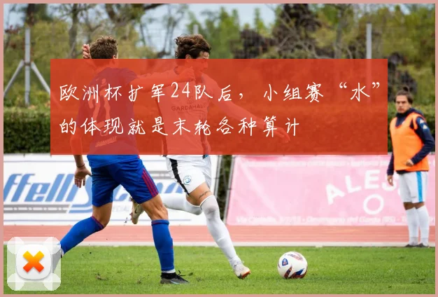 欧洲杯扩军24队后，小组赛“水”的体现就是末轮各种算计