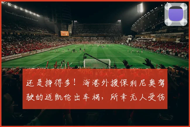 还是挣得多！海港外援保利尼奥驾驶的迈凯伦出车祸，所幸无人受伤