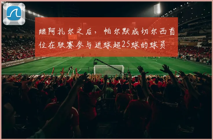 继阿扎尔之后，帕尔默成切尔西首位在联赛参与进球超25球的球员