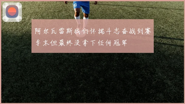 阿尔瓦雷斯我们怀揣斗志奋战到赛季末但最终没拿下任何冠军