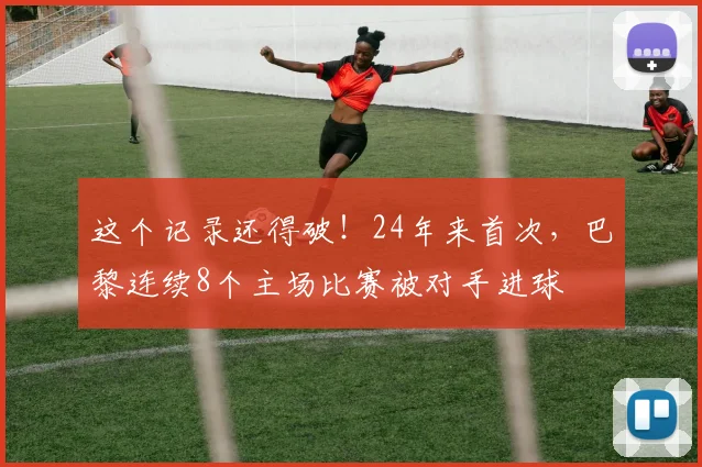 这个记录还得破！24年来首次，巴黎连续8个主场比赛被对手进球