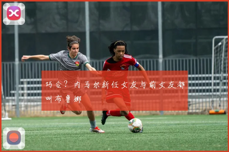 巧合？内马尔新任女友与前女友都叫布鲁娜