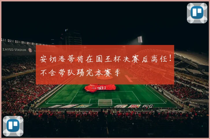 安切洛蒂将在国王杯决赛后离任！不会带队踢完本赛季