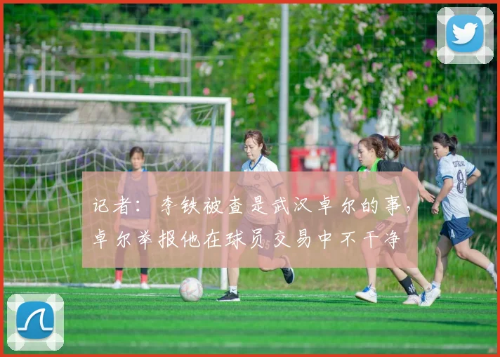 记者：李铁被查是武汉卓尔的事，卓尔举报他在球员交易中不干净