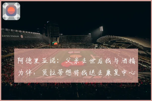 阿德里亚诺：父亲去世后我与酒精为伴，莫拉蒂想将我送去康复中心