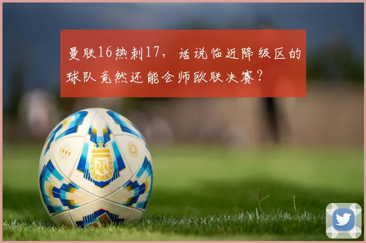 曼联16热刺17，话说临近降级区的球队竟然还能会师欧联决赛？
