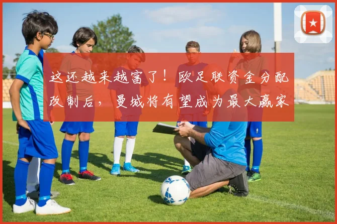 这还越来越富了！欧足联资金分配改制后，曼城将有望成为最大赢家
