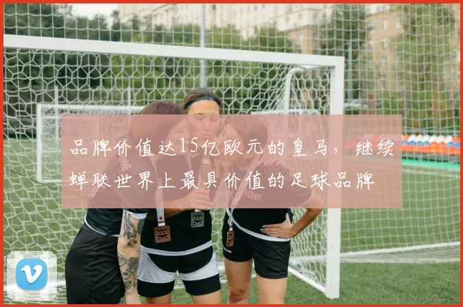 品牌价值达15亿欧元的皇马，继续蝉联世界上最具价值的足球品牌