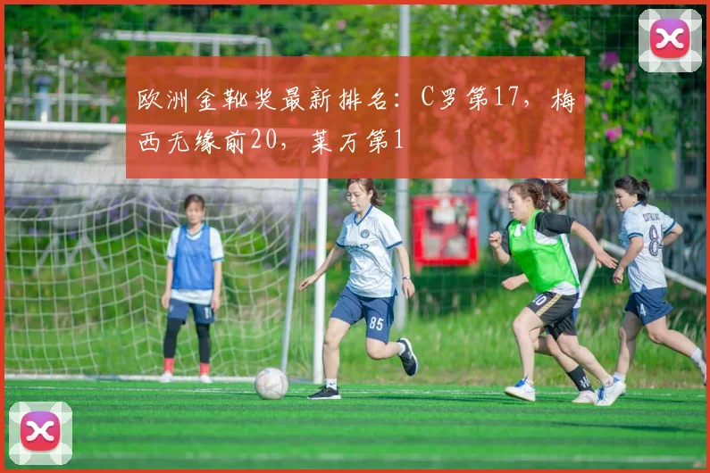 欧洲金靴奖最新排名：C罗第17，梅西无缘前20，莱万第1