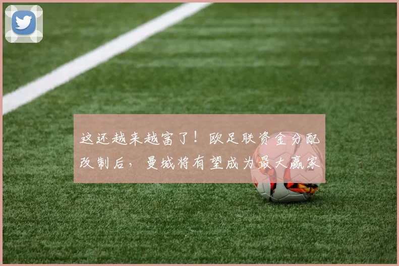 这还越来越富了！欧足联资金分配改制后，曼城将有望成为最大赢家