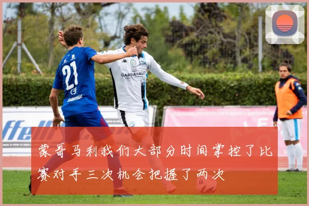 蒙哥马利我们大部分时间掌控了比赛对手三次机会把握了两次