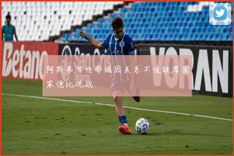 阿斯弗洛伦蒂诺因关系不佳缺席国家德比观战