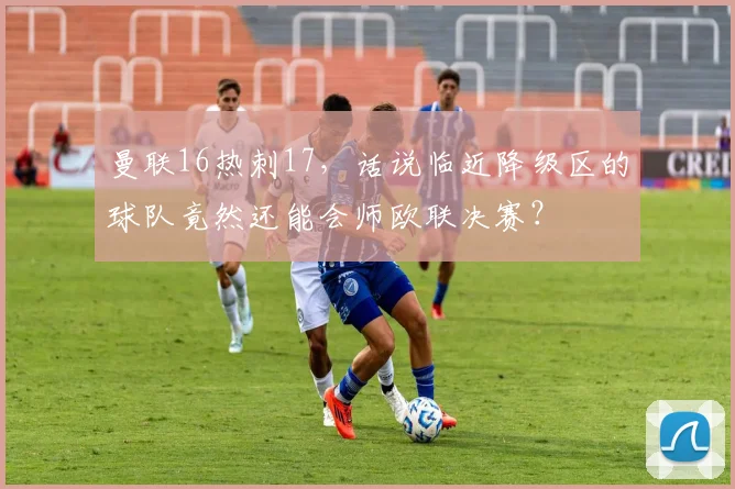 曼联16热刺17，话说临近降级区的球队竟然还能会师欧联决赛？