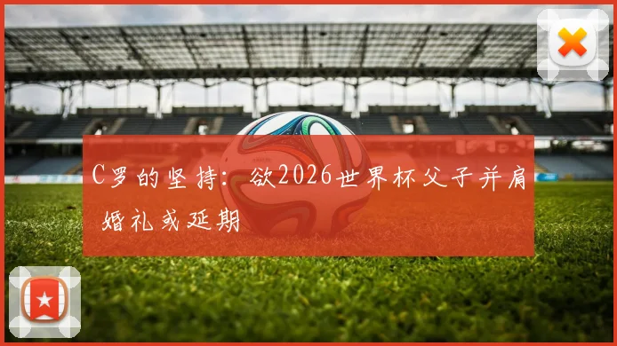 C罗的坚持：欲2026世界杯父子并肩 婚礼或延期