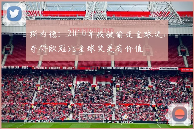 斯内德：2010年我被偷走金球奖，夺得欧冠比金球奖更有价值