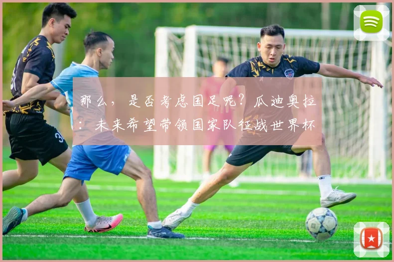 那么，是否考虑国足呢？瓜迪奥拉：未来希望带领国家队征战世界杯