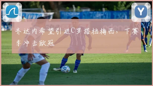 齐达内希望引进C罗搭档梅西，下赛季冲击欧冠
