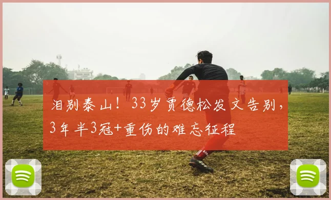 泪别泰山！33岁贾德松发文告别，3年半3冠+重伤的难忘征程