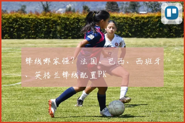 锋线哪家强？法国、巴西、西班牙、英格兰锋线配置PK