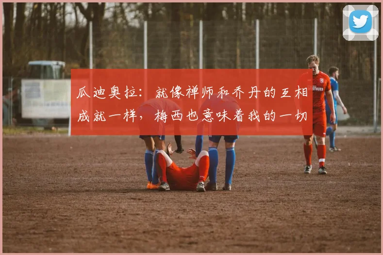 瓜迪奥拉：就像禅师和乔丹的互相成就一样，梅西也意味着我的一切